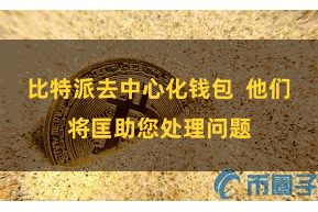 比特派去中心化钱包  他们将匡助您处理问题